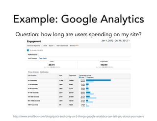 Example: Google Analytics
Question: how long are users spending on my site?
http://www.smallbox.com/blog/quick-and-dirty-ux-3-things-google-analytics-can-tell-you-about-your-users
 