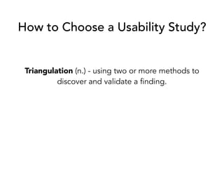 How to Choose a Usability Study?
Triangulation (n.) - using two or more methods to
discover and validate a finding.
 