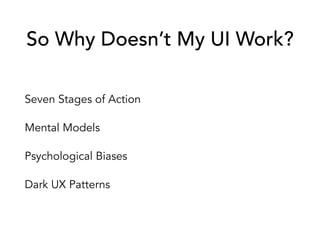 So Why Doesn’t My UI Work?
Seven Stages of Action
Mental Models
Psychological Biases
Dark UX Patterns
 