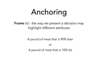 Anchoring
Frame (n) - the way we present a decision may
highlight different attributes
A pound of meat that is 90% lean
or
A pound of meat that is 10% fat
 