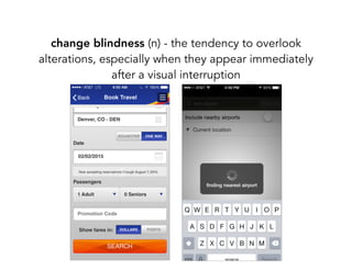 change blindness (n) - the tendency to overlook
alterations, especially when they appear immediately
after a visual interruption
 