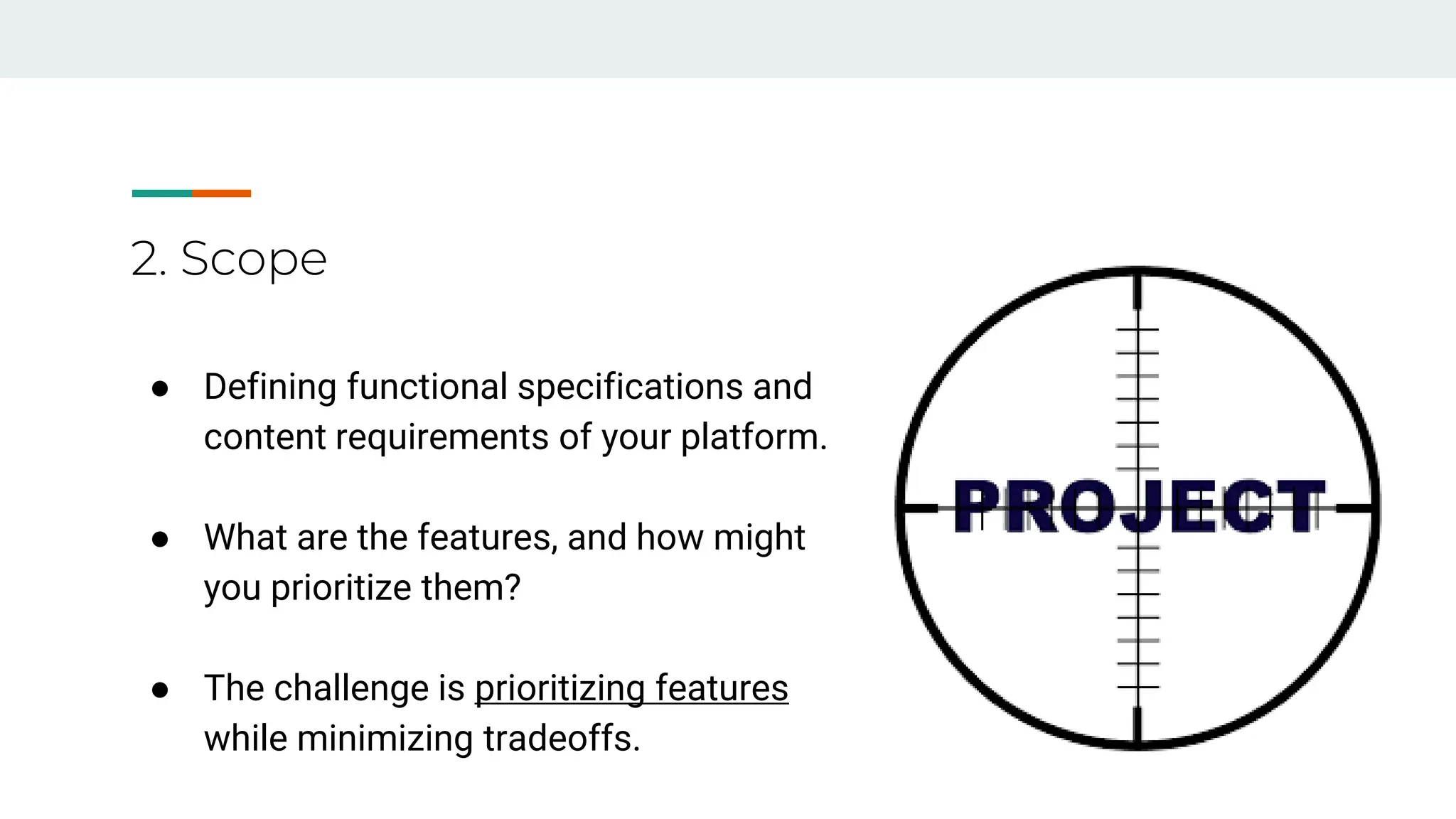 2. Scope
● Defining functional specifications and
content requirements of your platform.
● What are the features, and how might
you prioritize them?
● The challenge is prioritizing features
while minimizing tradeoffs.
 
