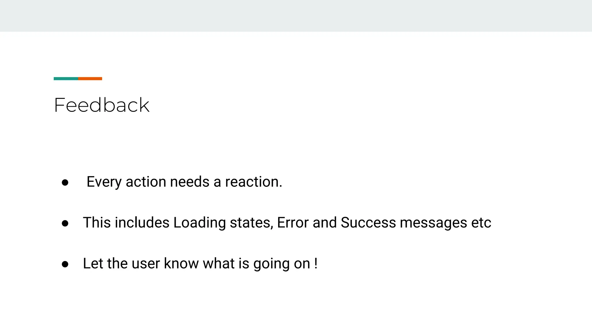 Feedback
● Every action needs a reaction.
● This includes Loading states, Error and Success messages etc
● Let the user know what is going on !
 