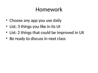 Homework
• Choose any app you use daily
• List: 3 things you like in its UI
• List: 2 things that could be improved in UX
• Be ready to discuss in next class
 