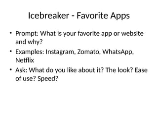 Icebreaker - Favorite Apps
• Prompt: What is your favorite app or website
and why?
• Examples: Instagram, Zomato, WhatsApp,
Netflix
• Ask: What do you like about it? The look? Ease
of use? Speed?
 
