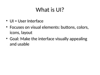 What is UI?
• UI = User Interface
• Focuses on visual elements: buttons, colors,
icons, layout
• Goal: Make the interface visually appealing
and usable
 