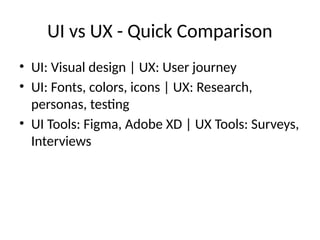 UI vs UX - Quick Comparison
• UI: Visual design | UX: User journey
• UI: Fonts, colors, icons | UX: Research,
personas, testing
• UI Tools: Figma, Adobe XD | UX Tools: Surveys,
Interviews
 