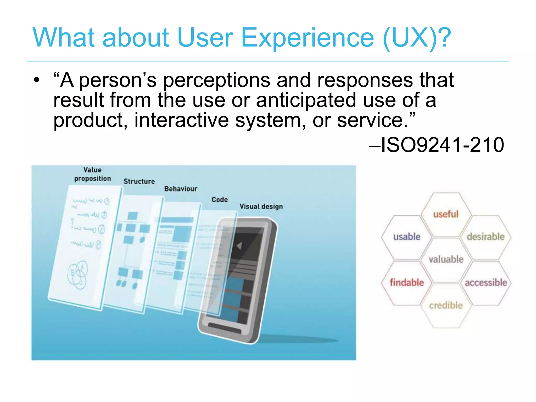 What about User Experience (UX)?
• “A person’s perceptions and responses that
  result from the use or anticipated use of a
  product, interactive system, or service.”
                                      –ISO9241-210
 