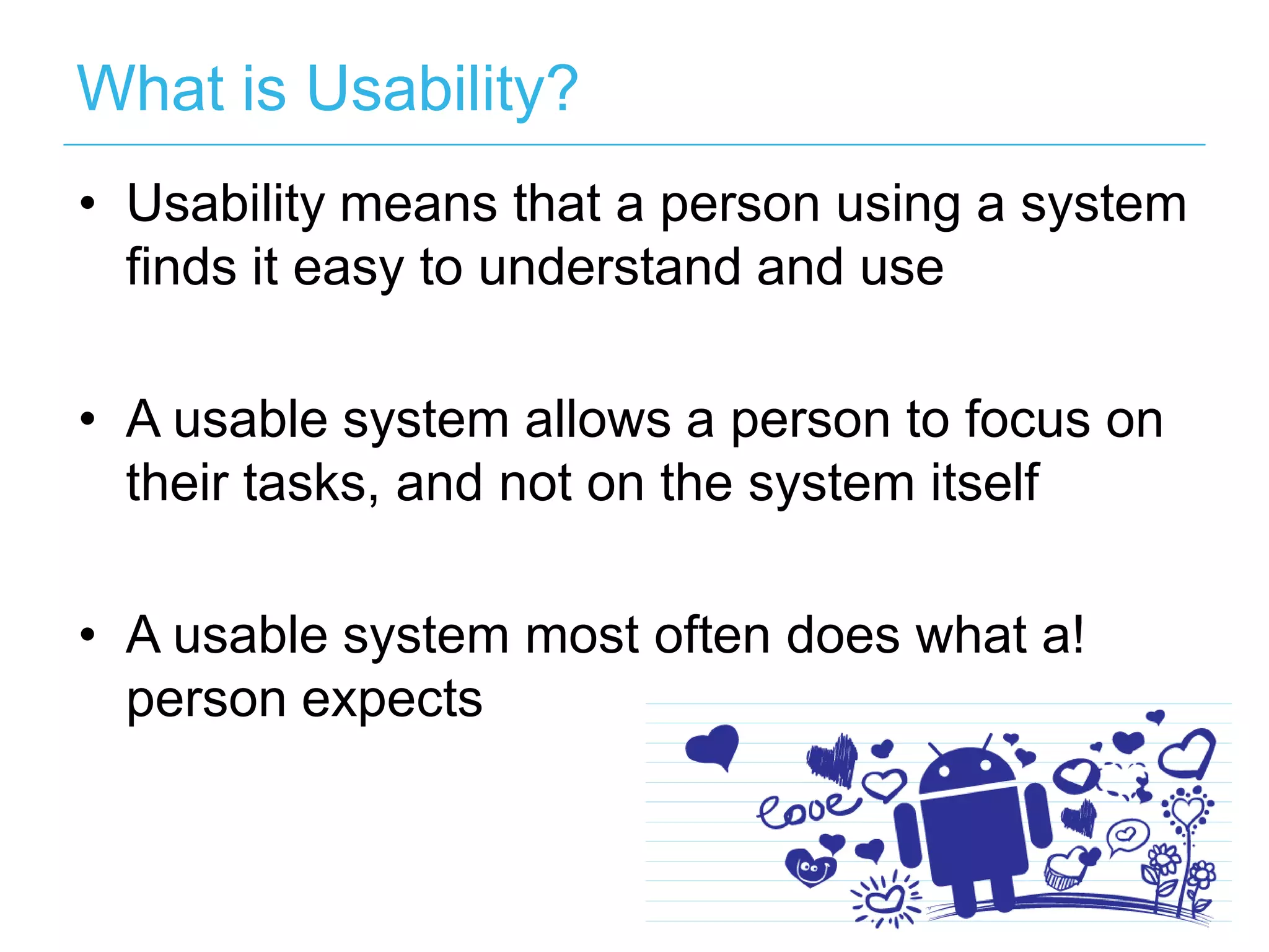 What is Usability?
• Usability means that a person using a system
  finds it easy to understand and use

• A usable system allows a person to focus on
  their tasks, and not on the system itself

• A usable system most often does what a!
  person expects
 