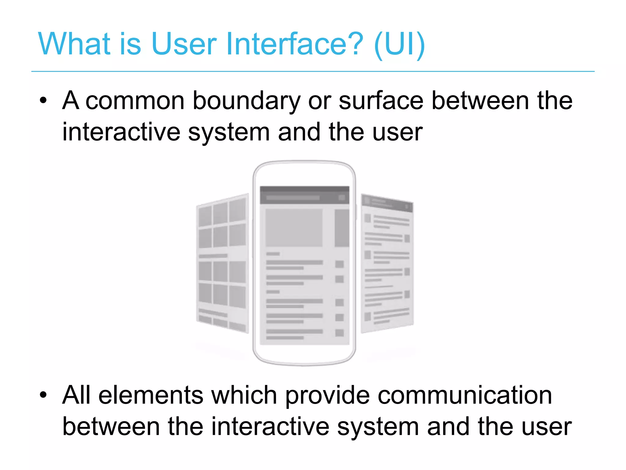 What is User Interface? (UI)
• A common boundary or surface between the
  interactive system and the user




• All elements which provide communication
  between the interactive system and the user
 
