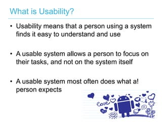 What is Usability?
• Usability means that a person using a system
  finds it easy to understand and use

• A usable system allows a person to focus on
  their tasks, and not on the system itself

• A usable system most often does what a!
  person expects
 