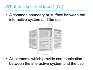 What is User Interface? (UI)
• A common boundary or surface between the
  interactive system and the user




• All elements which provide communication
  between the interactive system and the user
 