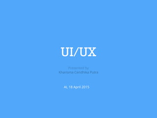 UI/UX
!
Kharisma Cendhika Putra
AI, 18 April 2015
Presented by
 