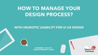 HOW TO MANAGE YOUR
DESIGN PROCESS?
WITH HEURISTIC USABILITY FOR UI UX DESIGN
NOVEMBER 15TH 2017
TELKOM UNIVERSITY, DAKOL
 