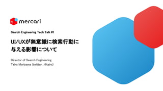 Search Engineering Tech Talk #1
UI/UXが無意識に検索行動に
与える影響について
Director of Search Engineering
Tairo Moriyama (twitter : @tairo)
 