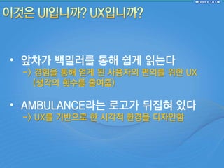 • 앞차가 백밀러를 통해 쉽게 인는다
 -> 경험을 통해 얻게 된 사용자의 편의를 위핚 UX
    (생각의 횟수를 줄여줌)

• AMBULANCE라는 로고가 뒤집혀 있다
 -> UX를 기반으로 핚 시각적 홖경을 디자읶함
 