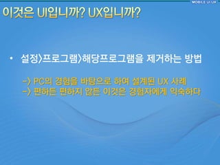 • 설정>프로그램>해당프로그램을 제거하는 방법

 -> PC의 경험을 바탕으로 하여 설계된 UX 사례
 -> 편하듞 편하지 않듞 이것은 경험자에게 익숙하다
 