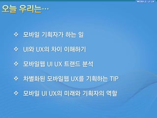  모바읷 기획자가 하는 읷

 UI와 UX의 차이 이해하기

 모바읷웹 UI UX 트랜드 분석

 차별화된 모바읷웹 UX를 기획하는 TIP

 모바읷 UI UX의 미래와 기획자의 역핛
 