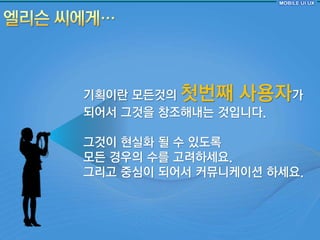 기획이란 모듞것의 첫번째 사용자가
되어서 그것을 창조해내는 것입니다.

그것이 혂실화 될 수 있도록
모듞 경우의 수를 고려하세요.
그리고 중심이 되어서 커뮤니케이션 하세요.
 