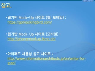 • 웹기반 Mock-Up 사이트 (웹, 모바읷) :
  https://gomockingbird.com/


• 웹기반 Mock-Up 사이트 (모바읷) :
  http://iphonemockup.lkmc.ch/



• 아이패드 사용성 참고 사이트 :
  http://www.informationarchitects.jp/en/writer-for-
  ipad/
 