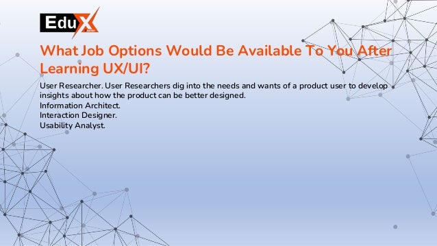 User Researcher. User Researchers dig into the needs and wants of a product user to develop
insights about how the product can be better designed.
Information Architect.
Interaction Designer.
Usability Analyst.
What Job Options Would Be Available To You After
Learning UX/UI?
 