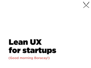 Lean UX
for startups
(Good morning Boracay!)
 