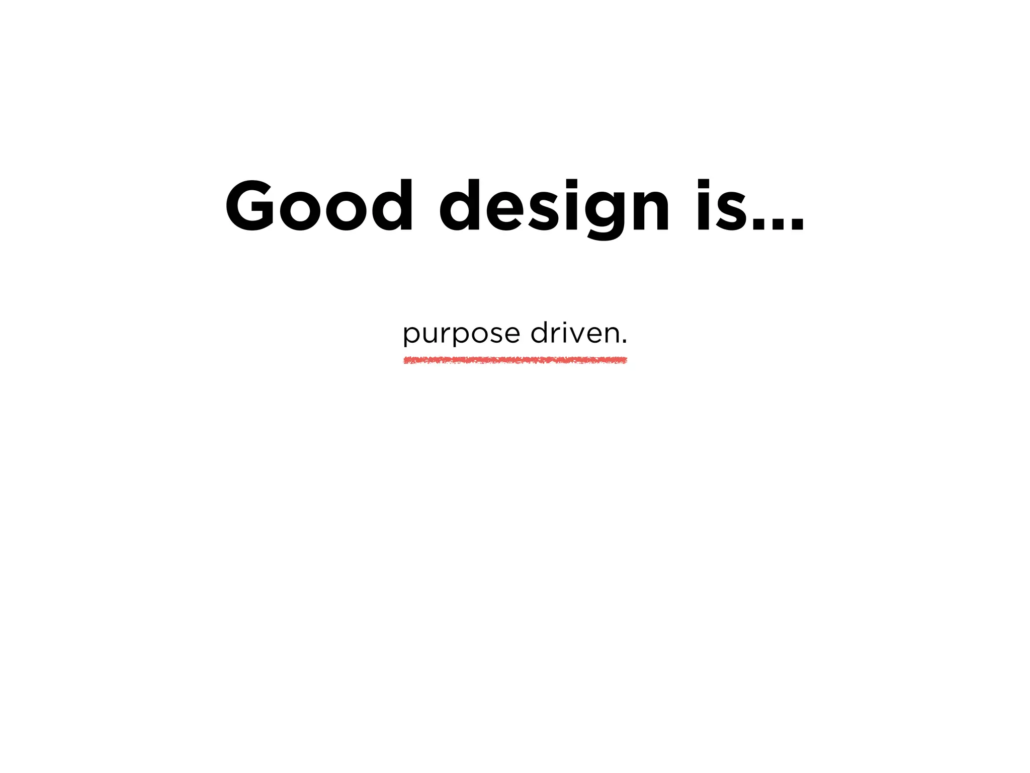 Good design is…
purpose driven.
 