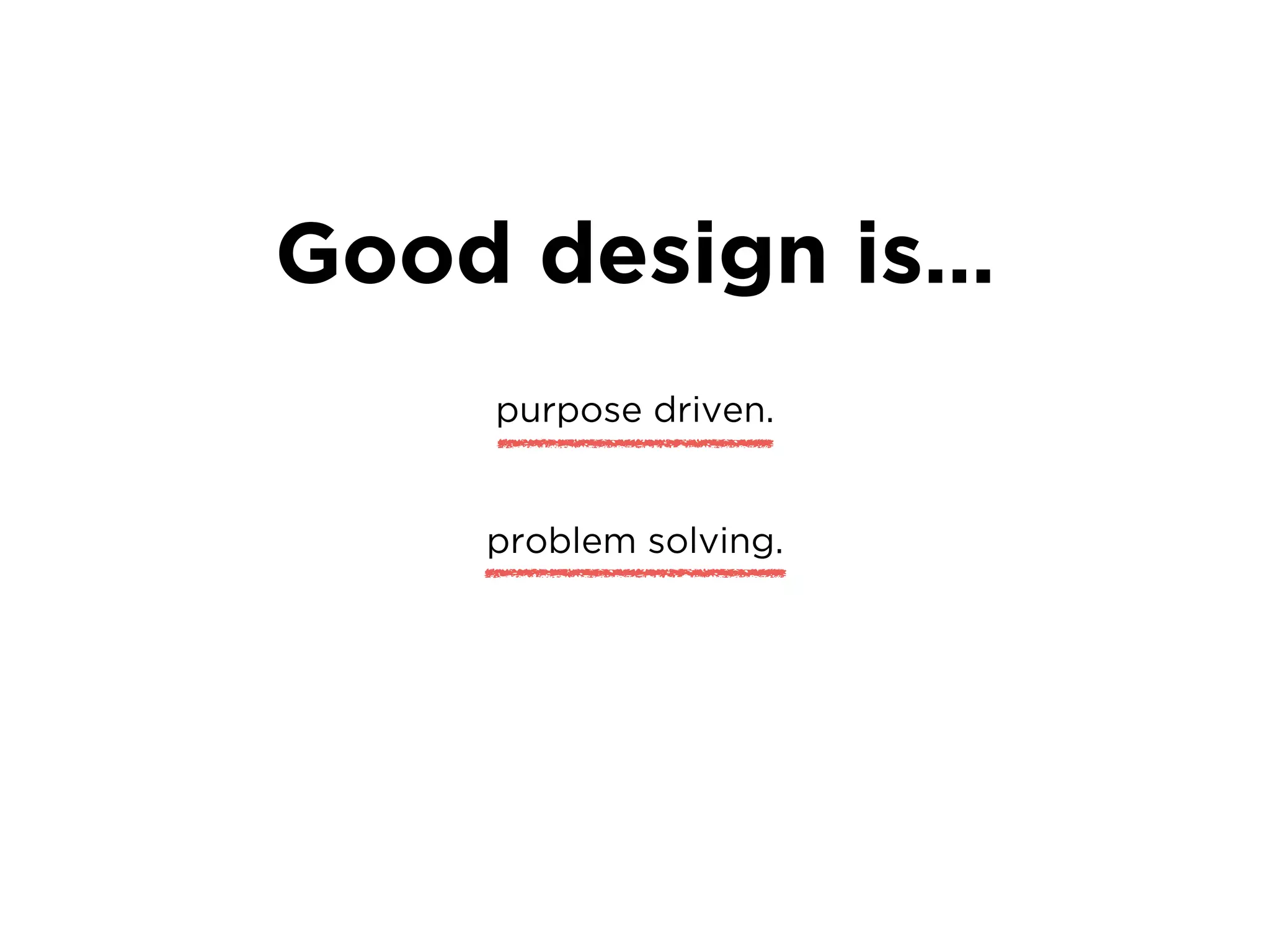 Good design is…
purpose driven.
problem solving.
 