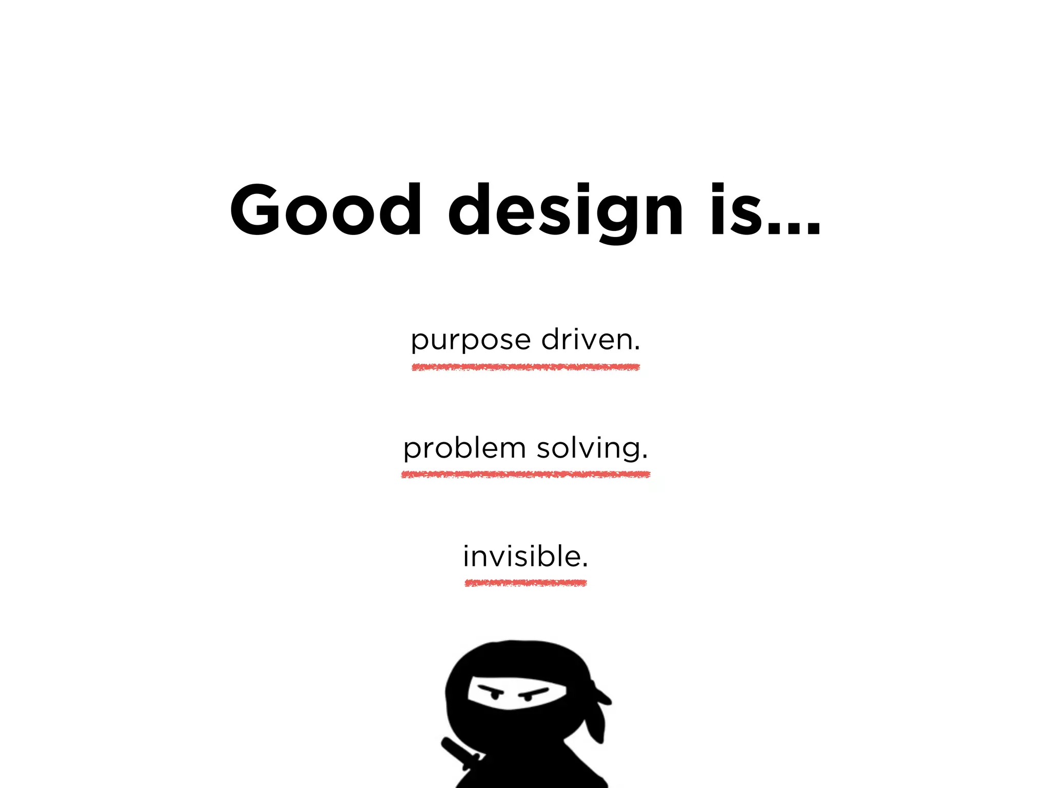 Good design is…
purpose driven.
problem solving.
invisible.
 