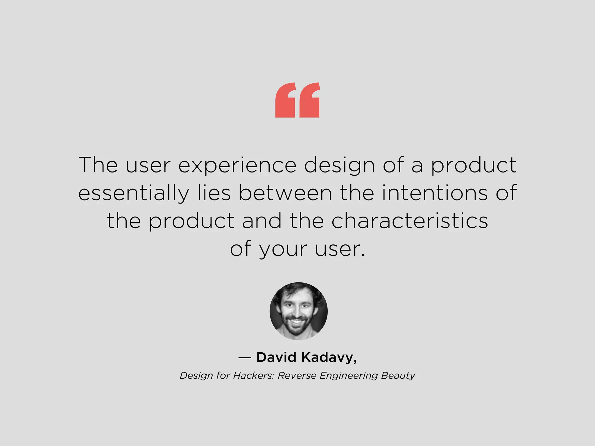 ― David Kadavy,
Design for Hackers: Reverse Engineering Beauty
The user experience design of a product
essentially lies between the intentions of
the product and the characteristics
of your user.
“
 