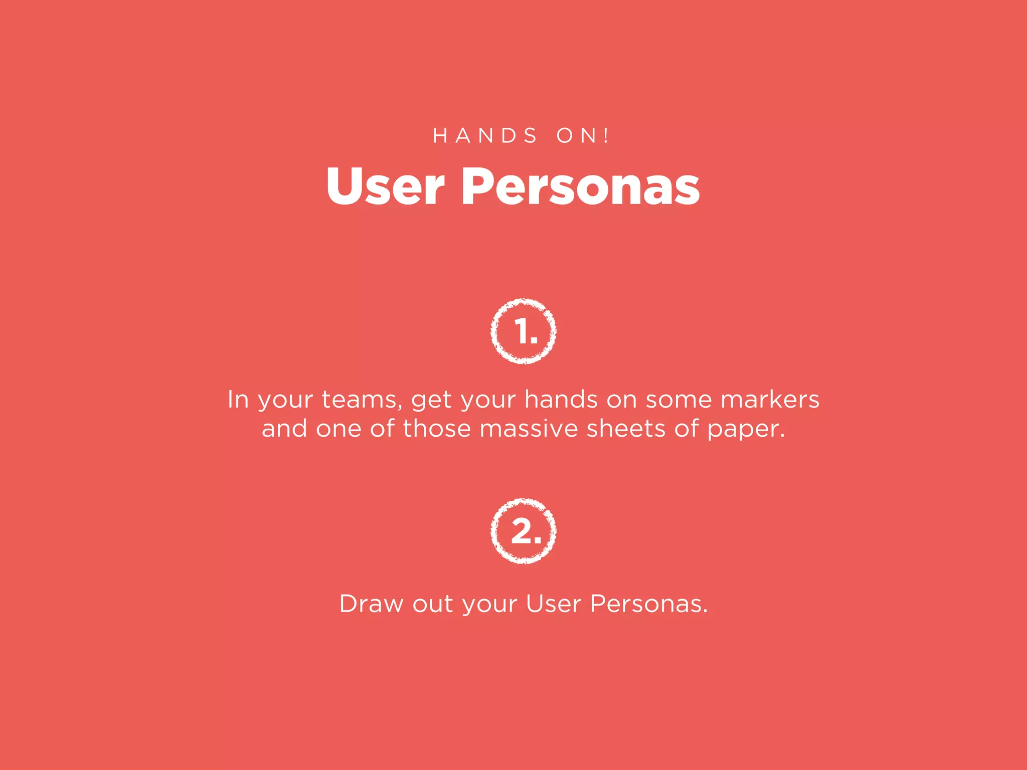 User Personas
H A N D S O N !
1.
In your teams, get your hands on some markers
and one of those massive sheets of paper.
2.
Draw out your User Personas.
 