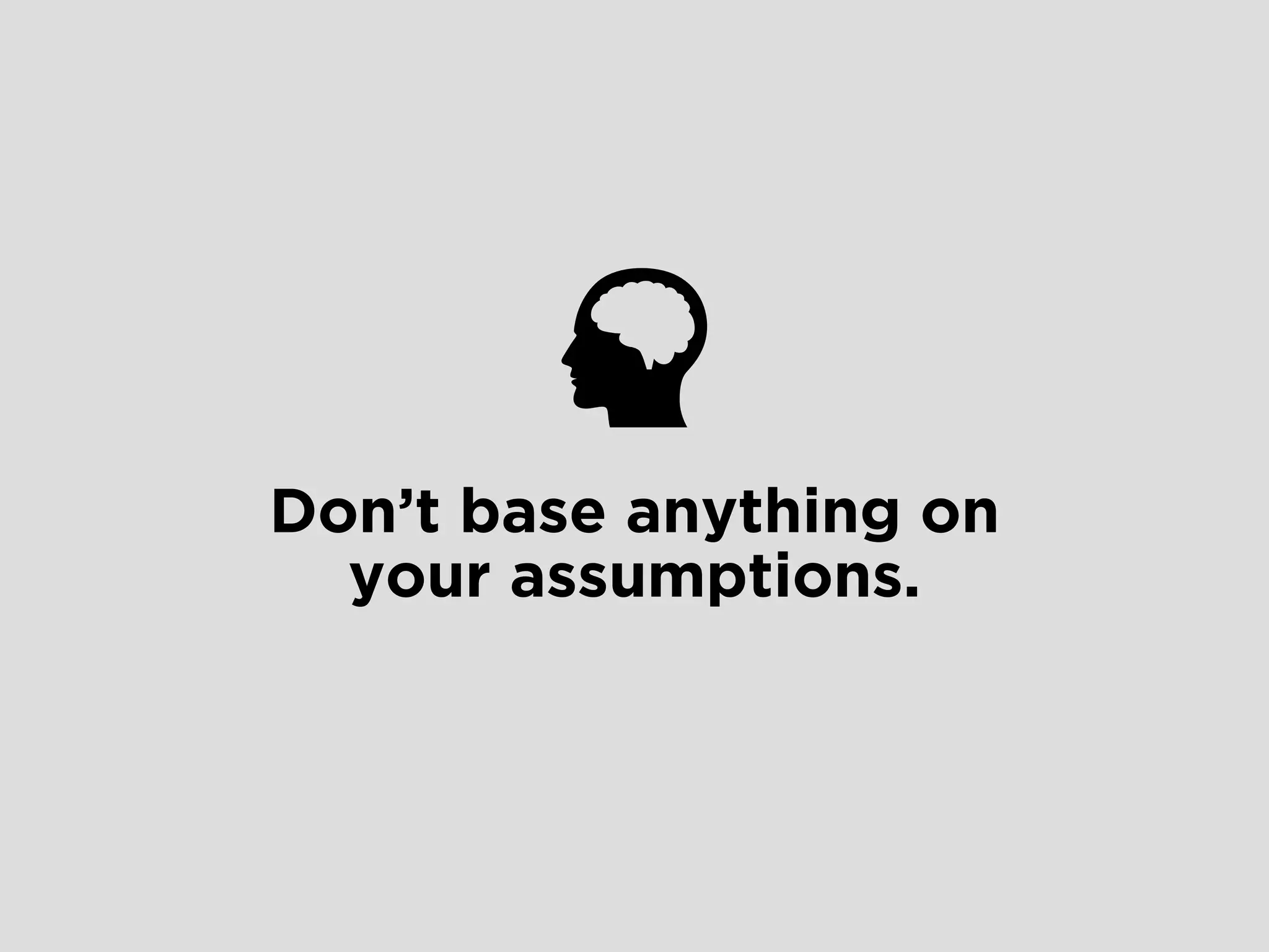 Don’t base anything on
your assumptions.
 