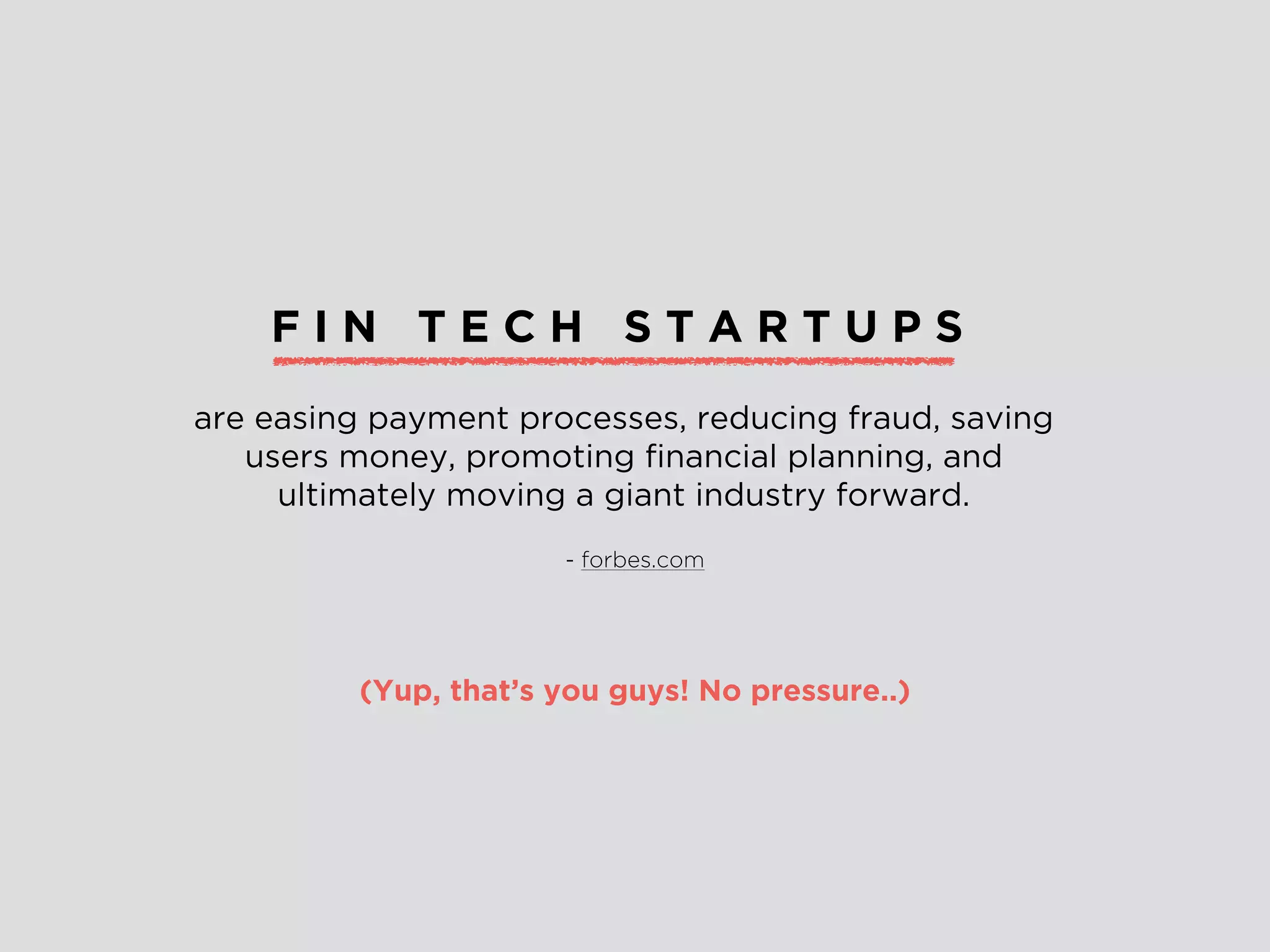 F I N T E C H S T A R T U P S
are easing payment processes, reducing fraud, saving
users money, promoting ﬁnancial planning, and
ultimately moving a giant industry forward.
(Yup, that’s you guys! No pressure..)
- forbes.com
 