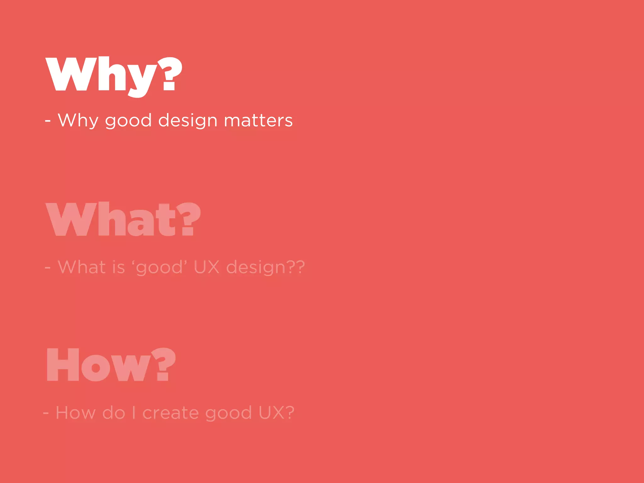 Why?
What?
How?
Why good design matters
What is ‘good’ UX design?
How do I create good UX?
 