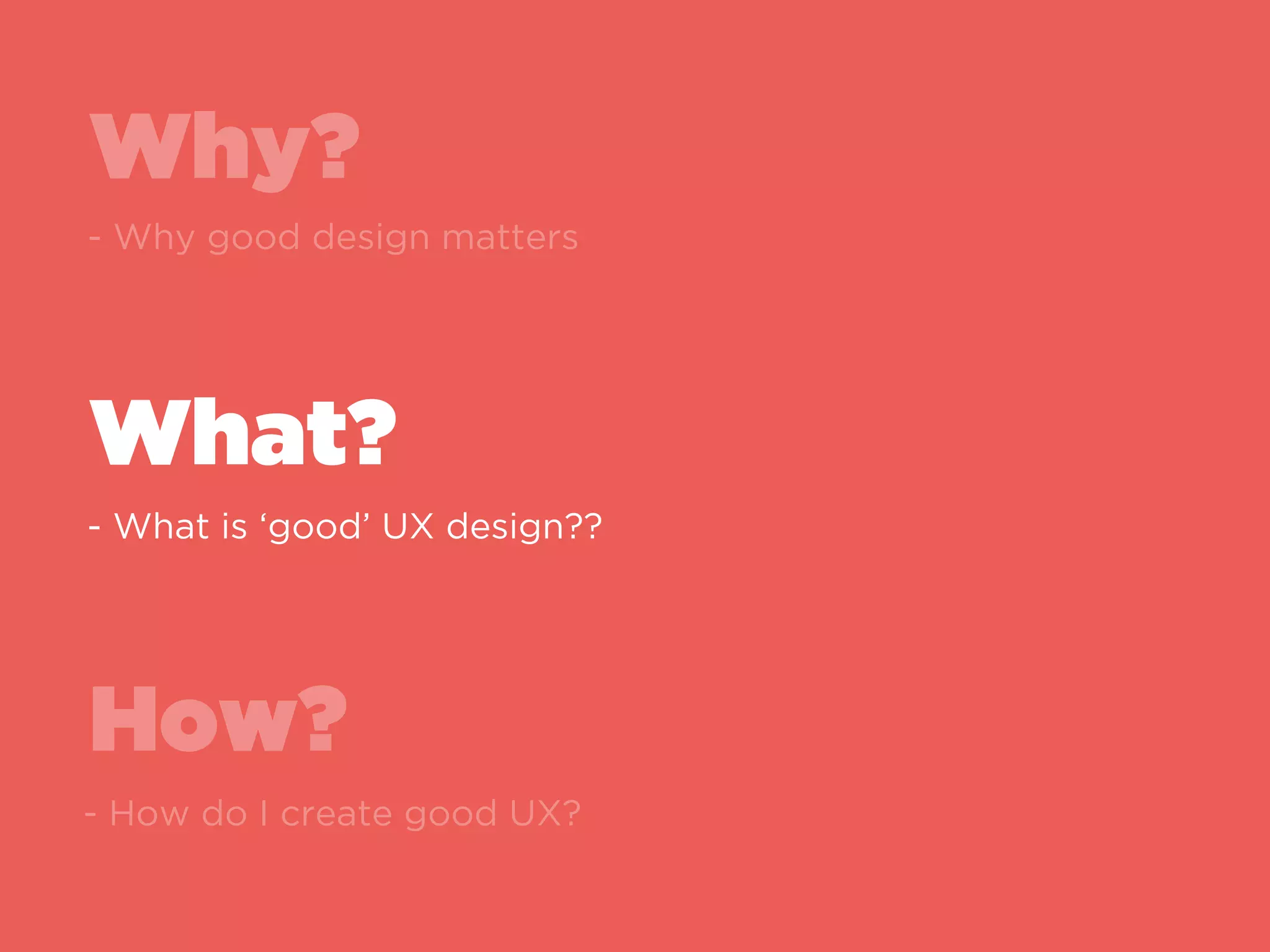 Why?
What?
How?
Why good design matters
What is ‘good’ UX design?
How do I create good UX?
 
