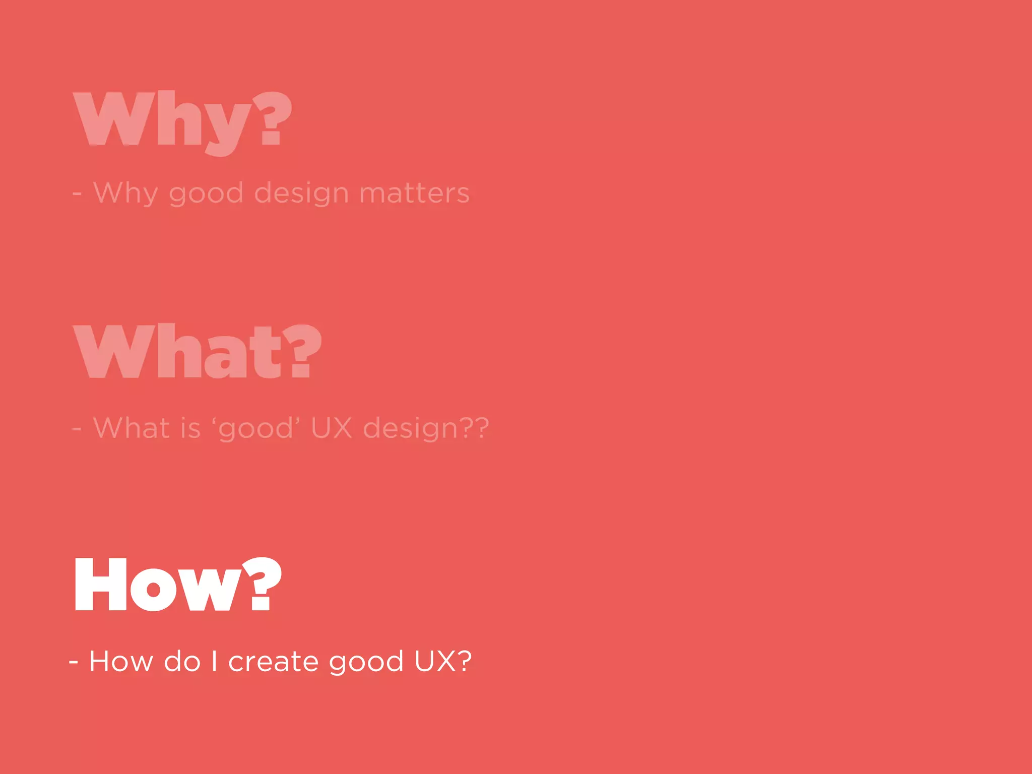Why?
What?
How?
Why good design matters
What is ‘good’ UX design?
How do I create good UX?
 