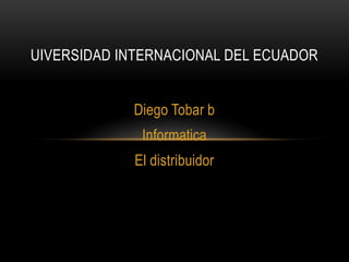 Diego Tobar b
Informatica
El distribuidor
UIVERSIDAD INTERNACIONAL DEL ECUADOR
 