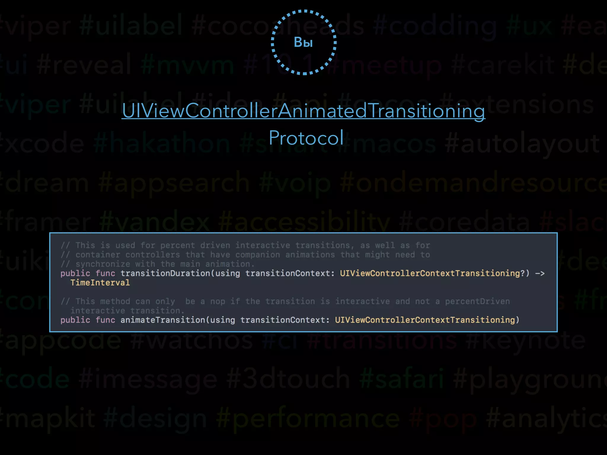 #viper #uilabel #cocoaheads #codding #ux #ea
#ui #reveal #mvvm #10.1 #meetup #carekit #de
#viper #uilabel #idea #api #cocoa #extensions
#xcode #hakathon #smart #macos #autolayout
#dream #appsearch #voip #ondemandresource
#framer #yandex #accessibility #coredata #slack
#uikit #wwdc #tvos #cloudkit #typography #dee
#community #hse #vk #realm #nsoperations #fr
#appcode #watchos #ci #transitions #keynote
#code #imessage #3dtouch #safari #playground
#mapkit #design #performance #pop #analytics
Вы
UIViewControllerAnimatedTransitioning
Protocol
 