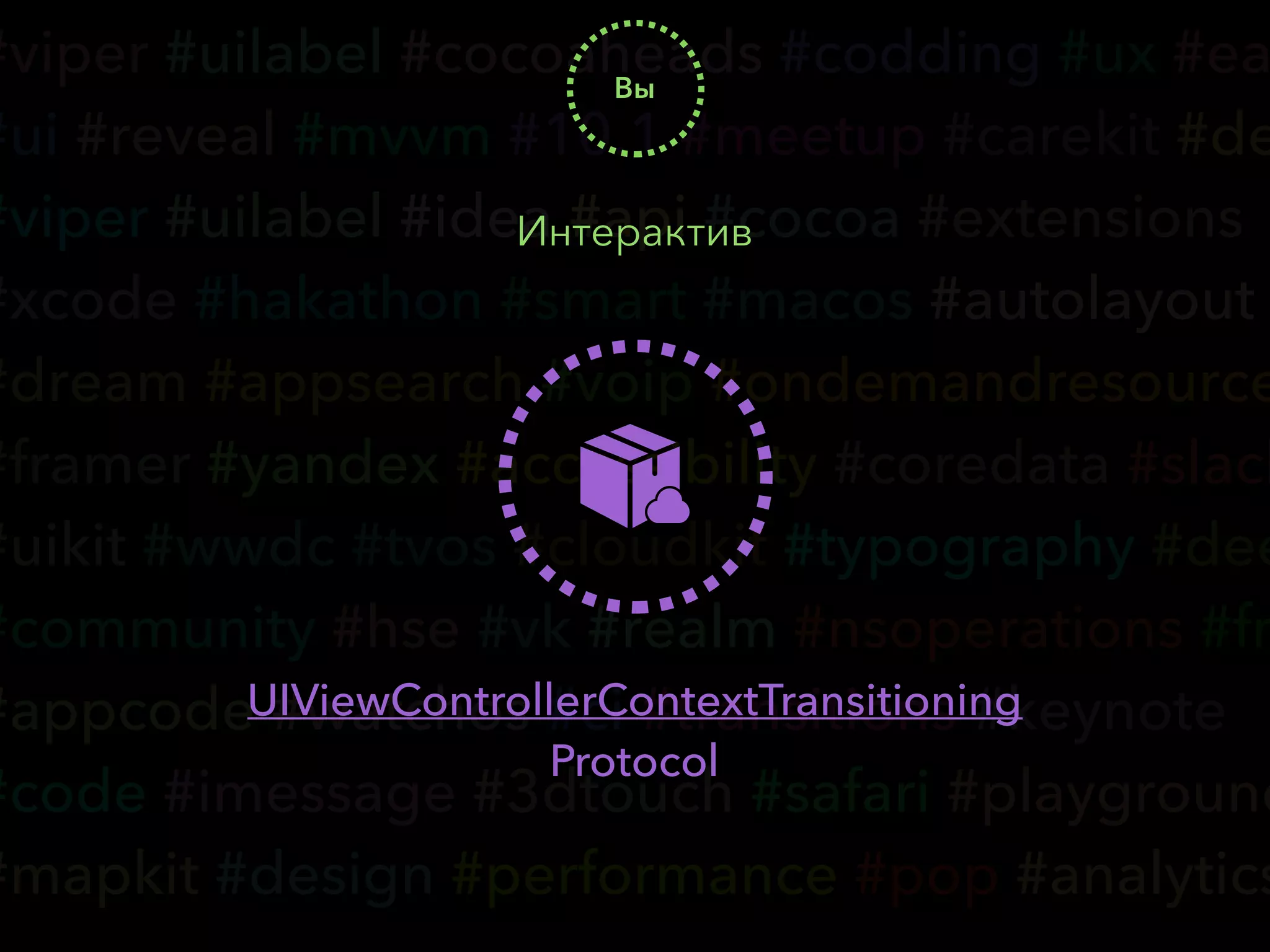 #viper #uilabel #cocoaheads #codding #ux #ea
#ui #reveal #mvvm #10.1 #meetup #carekit #de
#viper #uilabel #idea #api #cocoa #extensions
#xcode #hakathon #smart #macos #autolayout
#dream #appsearch #voip #ondemandresource
#framer #yandex #accessibility #coredata #slack
#uikit #wwdc #tvos #cloudkit #typography #dee
#community #hse #vk #realm #nsoperations #fr
#appcode #watchos #ci #transitions #keynote
#code #imessage #3dtouch #safari #playground
#mapkit #design #performance #pop #analytics
Вы
Интерактив
UIViewControllerContextTransitioning
Protocol
 