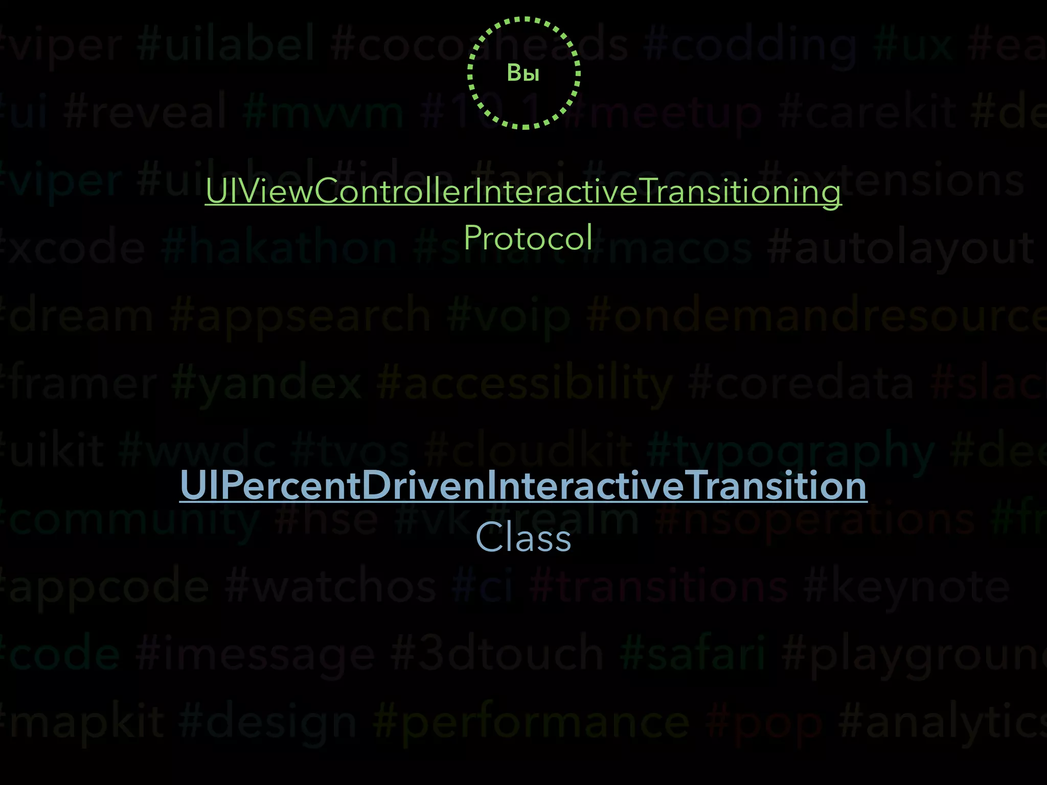 #viper #uilabel #cocoaheads #codding #ux #ea
#ui #reveal #mvvm #10.1 #meetup #carekit #de
#viper #uilabel #idea #api #cocoa #extensions
#xcode #hakathon #smart #macos #autolayout
#dream #appsearch #voip #ondemandresource
#framer #yandex #accessibility #coredata #slack
#uikit #wwdc #tvos #cloudkit #typography #dee
#community #hse #vk #realm #nsoperations #fr
#appcode #watchos #ci #transitions #keynote
#code #imessage #3dtouch #safari #playground
#mapkit #design #performance #pop #analytics
Вы
UIViewControllerInteractiveTransitioning
Protocol
UIPercentDrivenInteractiveTransition
Class
 