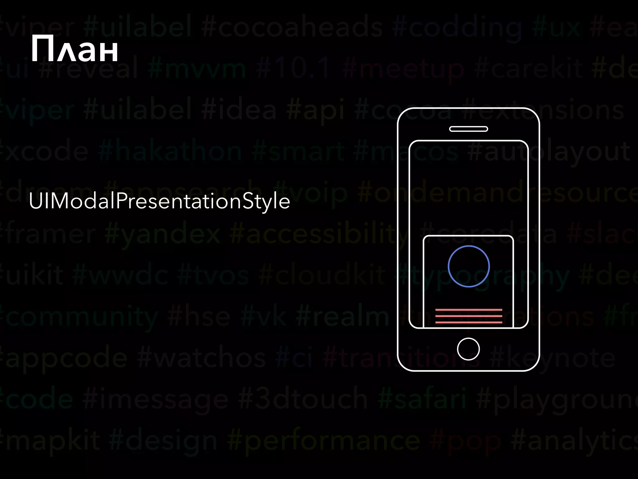 #viper #uilabel #cocoaheads #codding #ux #ea
#ui #reveal #mvvm #10.1 #meetup #carekit #de
#viper #uilabel #idea #api #cocoa #extensions
#xcode #hakathon #smart #macos #autolayout
#dream #appsearch #voip #ondemandresource
#framer #yandex #accessibility #coredata #slack
#uikit #wwdc #tvos #cloudkit #typography #dee
#community #hse #vk #realm #nsoperations #fr
#appcode #watchos #ci #transitions #keynote
#code #imessage #3dtouch #safari #playground
#mapkit #design #performance #pop #analytics
План
UIModalPresentationStyle
 