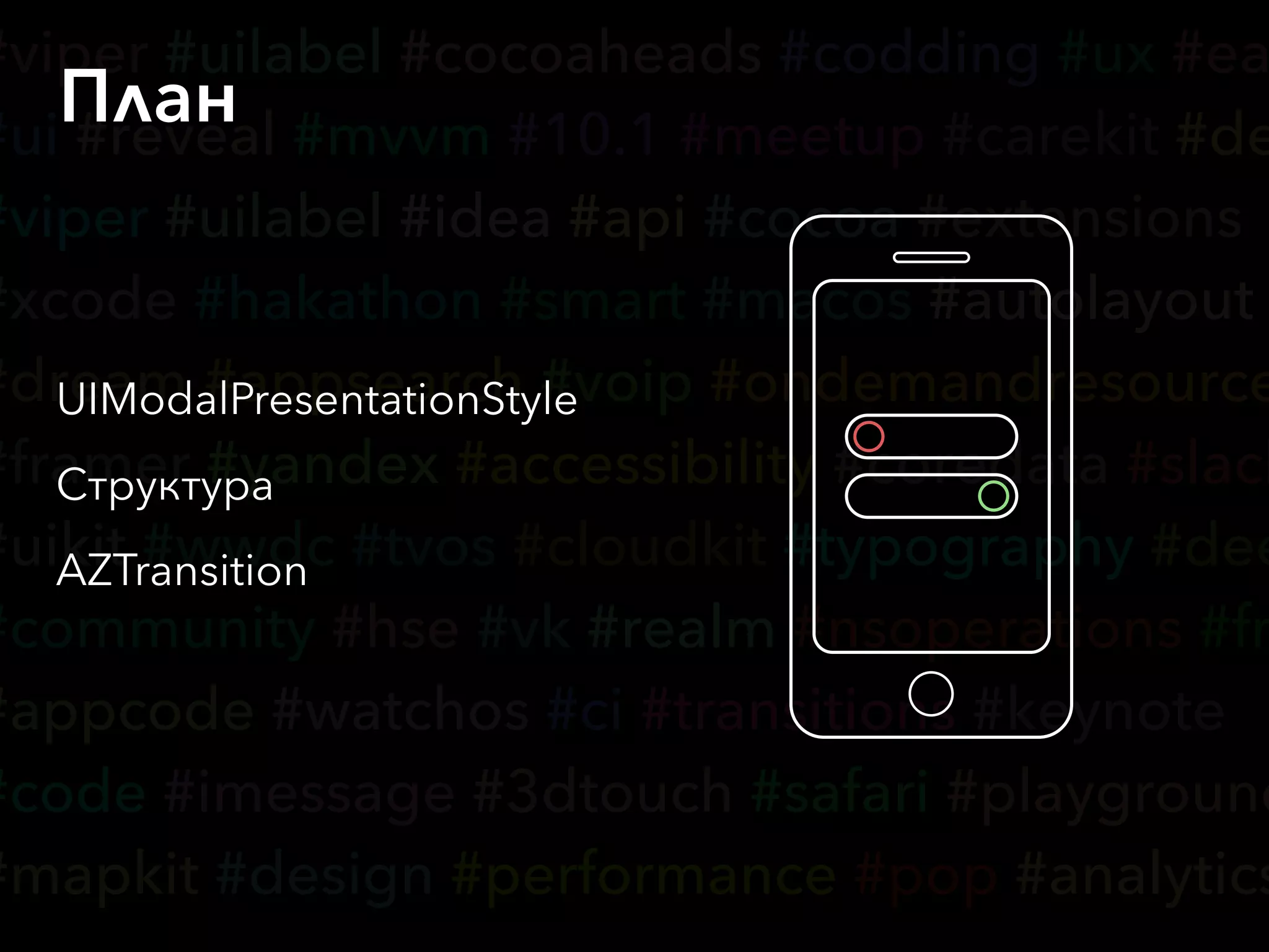 #viper #uilabel #cocoaheads #codding #ux #ea
#ui #reveal #mvvm #10.1 #meetup #carekit #de
#viper #uilabel #idea #api #cocoa #extensions
#xcode #hakathon #smart #macos #autolayout
#dream #appsearch #voip #ondemandresource
#framer #yandex #accessibility #coredata #slack
#uikit #wwdc #tvos #cloudkit #typography #dee
#community #hse #vk #realm #nsoperations #fr
#appcode #watchos #ci #transitions #keynote
#code #imessage #3dtouch #safari #playground
#mapkit #design #performance #pop #analytics
План
UIModalPresentationStyle
Структура
AZTransition
 