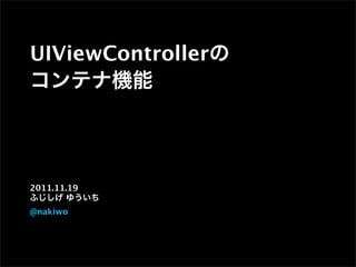 UIViewControllerの
コンテナ機能
2011.11.19
ふじしげ ゆういち
@nakiwo
 