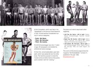 At the competition, which was held in the
"Spiegelsaal" of the famous Hotel Steirerhof
in Graz, Arnold reached considerable hon-
ours in various categories:
! Forth - Mr. Styria
! Third - Mr. Hercules
! Third - Mr. Austria
Arnold Schwarzenegger was only 17 years
of age. All newspapers commented his
achievement above average.
At that time, some bodybuilders used dark
paint, which was spread all over the entire
body. This had the purpose to reveal the
muscle contours better. Some of the partici-
pants overdid it with the "coloring."
The press and visitors responded rather
negatively.
• Left Top: Mr. Styria - left to right: Gobetz,
Maurer, Schwarzenegger, Tauchner, Horvath
and more.
• Right Top: Mr. Austria - left to right: Helmut
Cerncic (second), Kurt Marnul (Mr. Austria
1964) and Arnold Schwarzenegger (third).
• Left bottom: Mr. Hercules - left to right: Ar-
nold Schwarzenegger (third), Helmut Cerncic
(Mr. Hercules 1964) and Adolf Ziegner (se-
cond).
The cover on the previous page shows the
magazine "Der Muskelbilder," number 21,
published in the year 1966.
ﬁtnessfachwirt.com
15
 