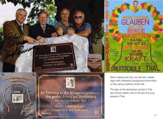 When walking the trail, you will see multiple
signs with interesting background information
on the various stations of the trail.
The sign at the elementary school in Thal
also shows clearly, who is the idol of young
people in Thal.
29
 