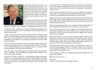 It has been many years since I at-
tended the elementary school in Thal
together with Arnold. At that time, Ar-
nold and I shared many common inter-
ests, like for example soccer. Arnold
decided to work towards a career in
power lifting very early in his life and
dedicated every waking minute to his
goal.
When Arnold left Thal in the year 1966
to go to Germany, him and I lost touch
for quite some time. Arnold returned
to visit Thal and his childhood friends
every now and then. In the meantime, I was elected the mayor of Thal.
In February 1997, I petitioned to honour Arnold Schwarzenegger with
the honorary residency of the municipality Thal. My petition was ac-
cepted unanimously.
In 2001 I had the idea to honour my childhood friend, who by now has
become an internationally acclaimed superstar, with a suitable monu-
ment. It was very important to me that the facility will be visible and
accessible to everybody. The necessary preparations started in May
of the year 2004.
The ﬁrst step was to create the Arnold Schwarzenegger hiking trails,
which can be walked in one of the three varieties: 3.5 km, 9.5 km or
13.5 km. While walking the trail, interested hikers can retrace Arnold
Schwarzenegger's most important life stations.
Over the years, Arnold kept giving me personal gifts and presents,
which I collected. I kept thinking about making them available to be
seen by the public someday.
In February of 2005, I opened an "Arnold Schwarzenegger Special Ex-
hibition" in Thal, which took place right next to the famous St. Jakob
church and opposite the elementary school. The exhibition lasted sev-
eral years and many of the visitors kept asking about Arnold's child-
hood home.
In the year 2007, I met Helmut Gombocz who became my partner in
crime and contributed signiﬁcantly to the success of our joint project.
He put time, effort, and his whole heart in the creation of a permanent
facility in Thal.
It took until the year 2009, until the house at the address Thal 145 was
up for sale. The superfund-owner Christian Baha generously offered to
contribute the necessary ﬁnancial means to buy the house.
All people involved in this project contributed a tremendous effort and
Arnold also sent multiple shipments with personal pieces for the ex-
hibit. Additionally, Christian Baha worked towards buying several origi-
nal ﬁlm props at auctions.
We were especially proud when we managed to ﬁnd and assemble Ar-
nold's original childhood bed, which is made out of steel pipes.
It is of utmost importance to me to express my sincerest thanks to all
friends and supporters of Arnold. Without you, we would never have
been able to retrace and ﬁnd all those long lost artifacts and exhibits
that are now on display.
My special thanks go out to Arnold Schwarzenegger himself, for his
friendship, his trust, and for showing us time and time again that big
dreams do come true. Last but not least, I want to thank our investor
Christian Baha, Alfred Gerstl, Kurt Marnul, Karl Kainrad, Werner Ko-
packa, and all friends and supporters of this project.
This e-book will show you how precious and interesting a visit to the
Arnold Schwarzenegger Museum in Thal near Graz can be. Feel free
to ﬂip through the pages of this book and you will notice that the
whole region is well worth a visit.
In the museum you will ﬁnd a detailed catalog with background infor-
mation and speciﬁcs.
Welcome at the museum
Peter Urdl
Initiator of the Arnold Schwarzenegger Museum
32
It has been many years since I at
tended the elementary school in Thal
together with Arnold. At that time, Ar
nold and I shared many common inter
ests, like for example soccer. Arnold
decided to work towards a career in
power lifting very early in his life and
dedicated every waking minute to his
goal.
When Arnold left Thal in the year 1966
to go to Germany, him and I lost touch
for quite some time. Arnold returned
to visit Thal and his childhood friends
 
