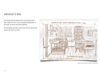 ARNOLD’S BED
In this bed Arnold dreamed the very dreams that
later made him the most successful bodybuilder of
all times, an actor and even politician.
His discipline and self-control and his iron will are the
keys to Arnold's success.
37
Original drawing by Helmut Gombocz
 