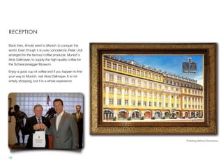 RECEPTION
Back then, Arnold went to Munich to conquer the
world. Even though it is pure coincidence, Peter Urdl
arranged for the famous coffee producer, Munich's
Alois Dallmayer, to supply the high-quality coffee for
the Schwarzenegger Museum.
Enjoy a good cup of coffee and if you happen to ﬁnd
your way to Munich, visit Alois Dallmayer. It is not
simply shopping, but it is a whole experience.
3838
Painting Helmut Gombocz
 