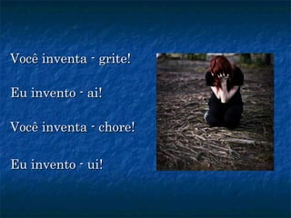 Você inventa - grite!Você inventa - grite!
Eu invento - ai!Eu invento - ai!
Você inventa - chore!Você inventa - chore!
Eu invento - ui!Eu invento - ui!
 