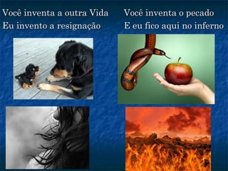 Você inventa a outra VidaVocê inventa a outra Vida
Eu invento a resignaçãoEu invento a resignação
Você inventa o pecadoVocê inventa o pecado
E eu fico aqui no infernoE eu fico aqui no inferno
 